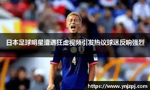日本足球明星遭遇狂虐视频引发热议球迷反响强烈