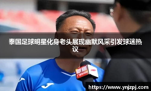 泰国足球明星化身老头展现幽默风采引发球迷热议