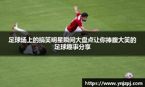 足球场上的搞笑明星瞬间大盘点让你捧腹大笑的足球趣事分享