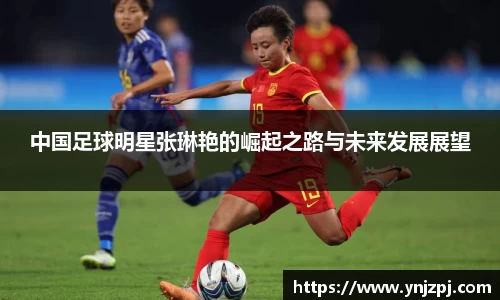 中国足球明星张琳艳的崛起之路与未来发展展望